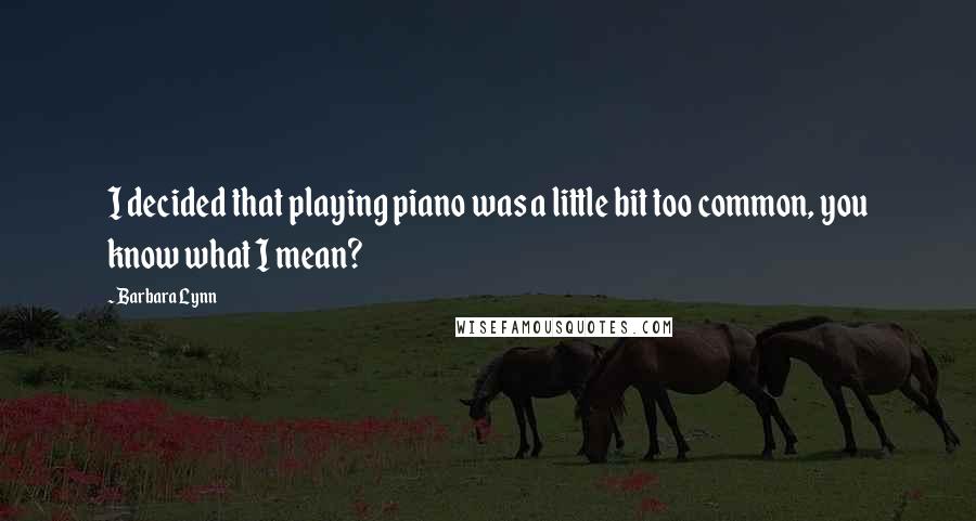 Barbara Lynn Quotes: I decided that playing piano was a little bit too common, you know what I mean?