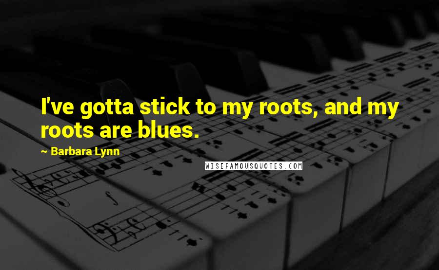 Barbara Lynn Quotes: I've gotta stick to my roots, and my roots are blues.