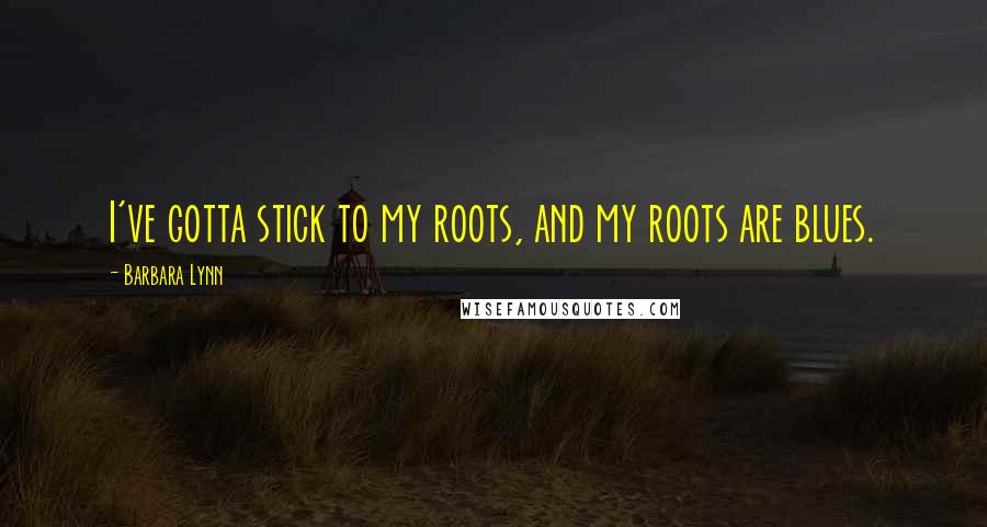 Barbara Lynn Quotes: I've gotta stick to my roots, and my roots are blues.