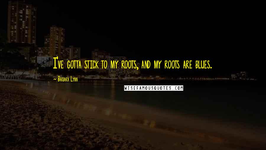 Barbara Lynn Quotes: I've gotta stick to my roots, and my roots are blues.