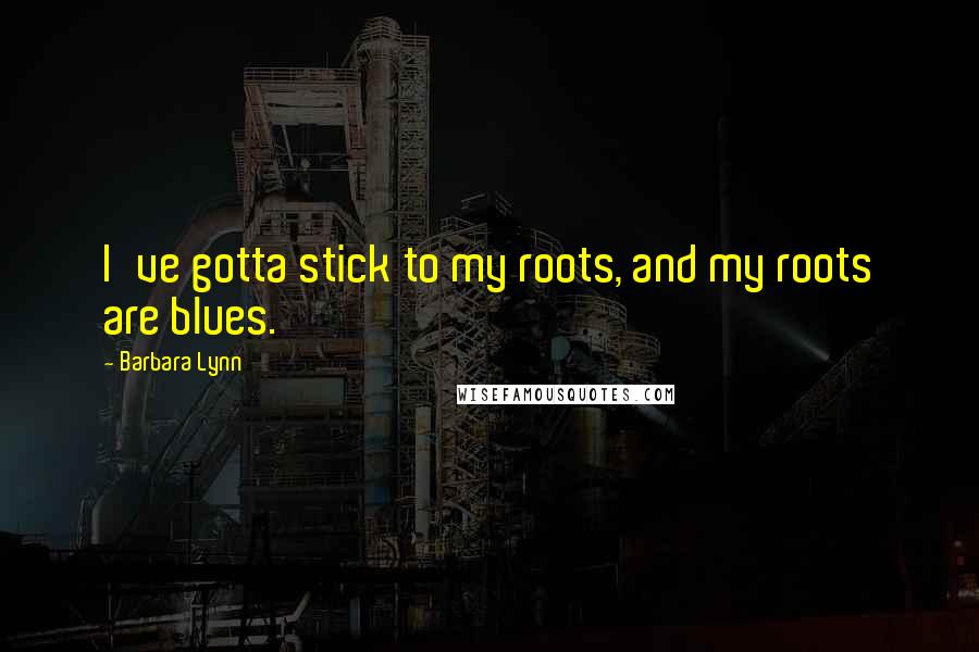 Barbara Lynn Quotes: I've gotta stick to my roots, and my roots are blues.