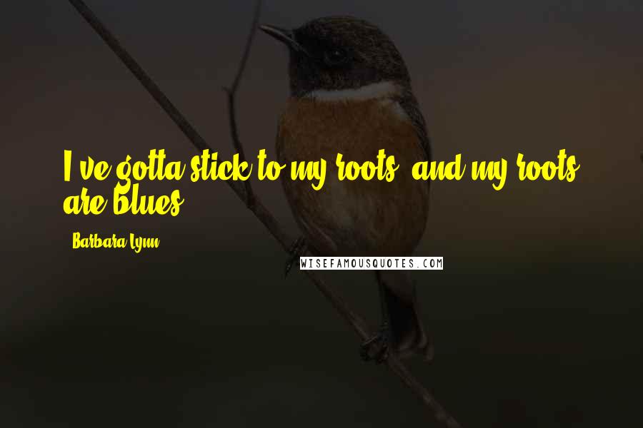 Barbara Lynn Quotes: I've gotta stick to my roots, and my roots are blues.