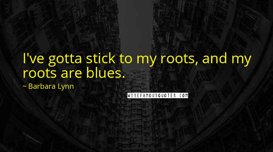 Barbara Lynn Quotes: I've gotta stick to my roots, and my roots are blues.