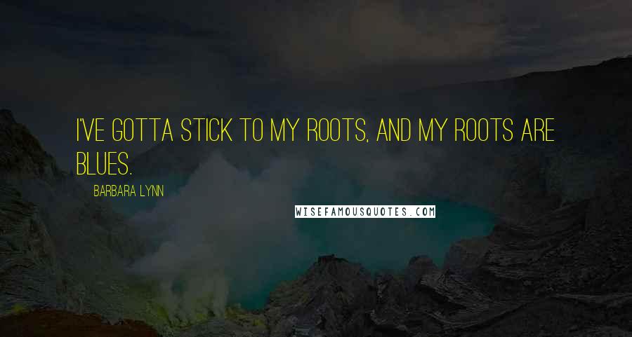 Barbara Lynn Quotes: I've gotta stick to my roots, and my roots are blues.