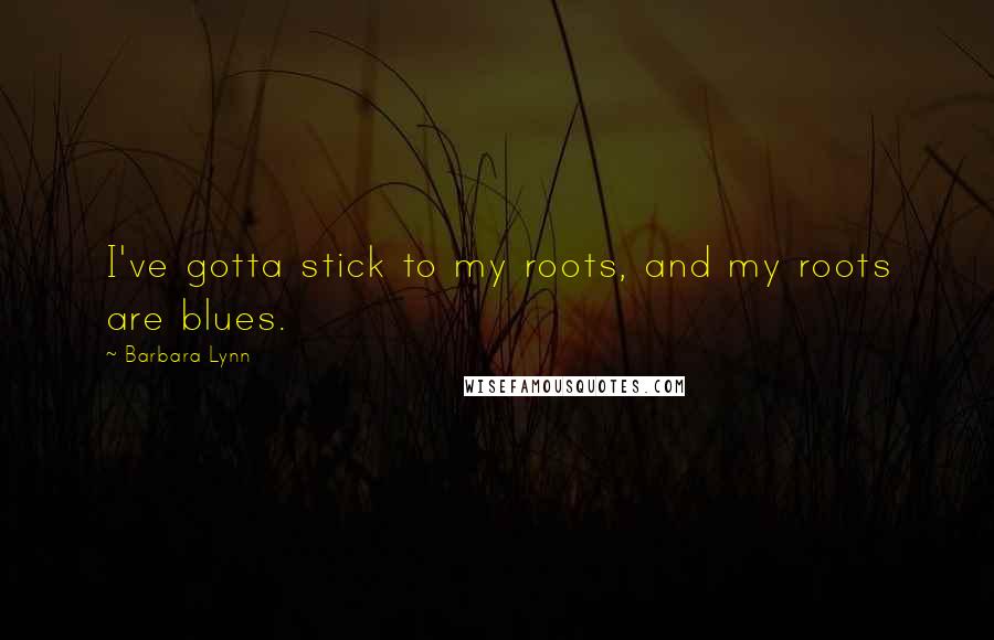 Barbara Lynn Quotes: I've gotta stick to my roots, and my roots are blues.