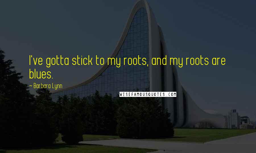 Barbara Lynn Quotes: I've gotta stick to my roots, and my roots are blues.