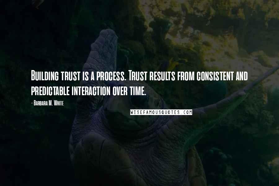 Barbara M. White Quotes: Building trust is a process. Trust results from consistent and predictable interaction over time.