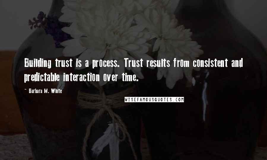 Barbara M. White Quotes: Building trust is a process. Trust results from consistent and predictable interaction over time.