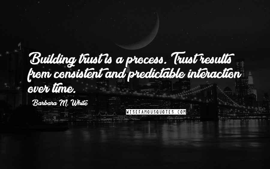 Barbara M. White Quotes: Building trust is a process. Trust results from consistent and predictable interaction over time.