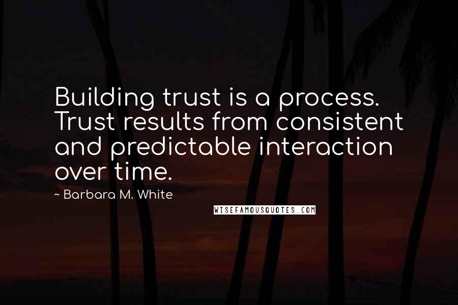 Barbara M. White Quotes: Building trust is a process. Trust results from consistent and predictable interaction over time.