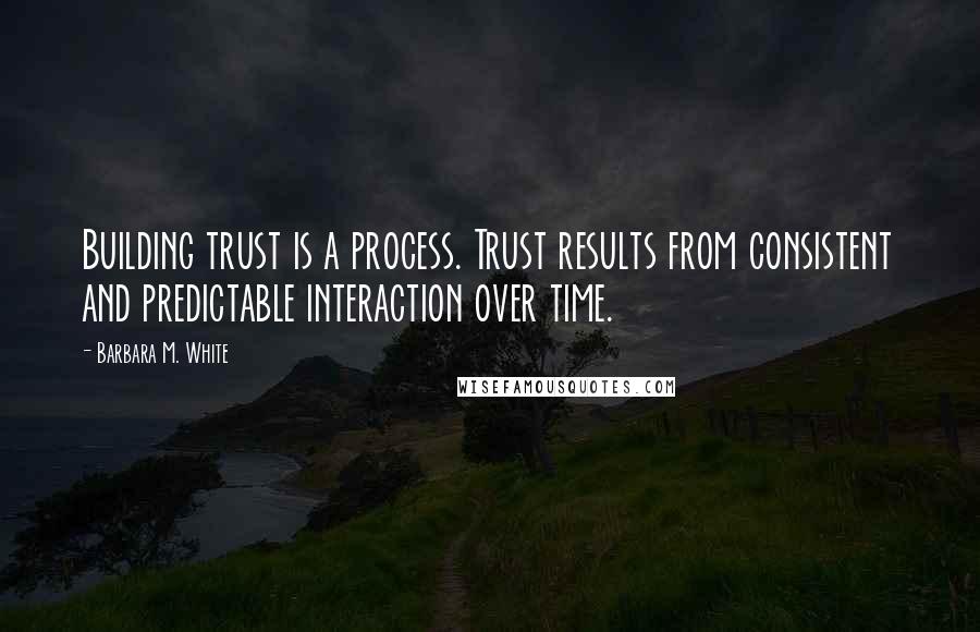 Barbara M. White Quotes: Building trust is a process. Trust results from consistent and predictable interaction over time.