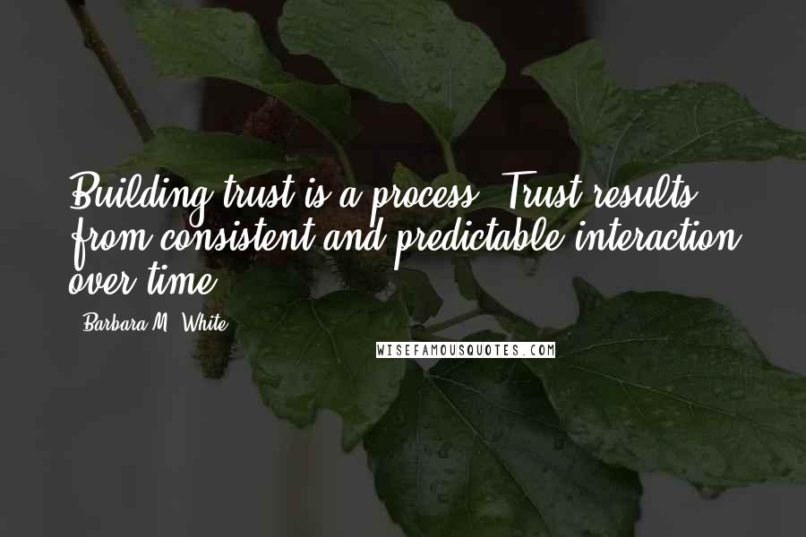 Barbara M. White Quotes: Building trust is a process. Trust results from consistent and predictable interaction over time.