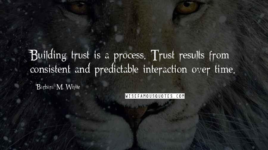 Barbara M. White Quotes: Building trust is a process. Trust results from consistent and predictable interaction over time.