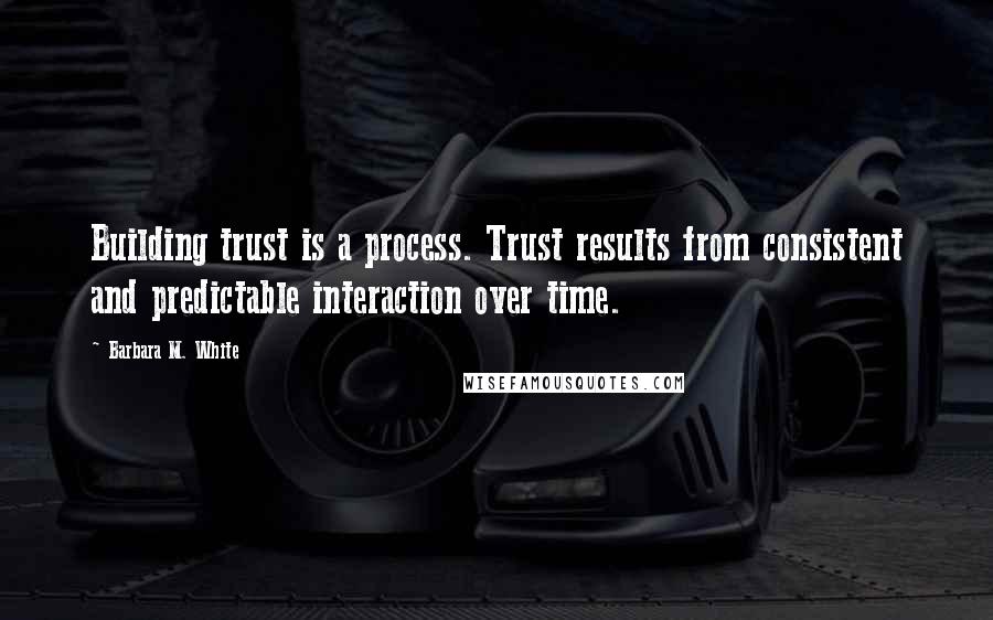 Barbara M. White Quotes: Building trust is a process. Trust results from consistent and predictable interaction over time.