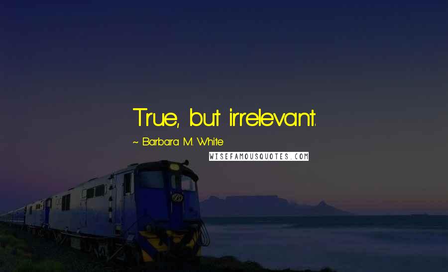 Barbara M. White Quotes: True, but irrelevant.