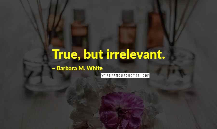 Barbara M. White Quotes: True, but irrelevant.