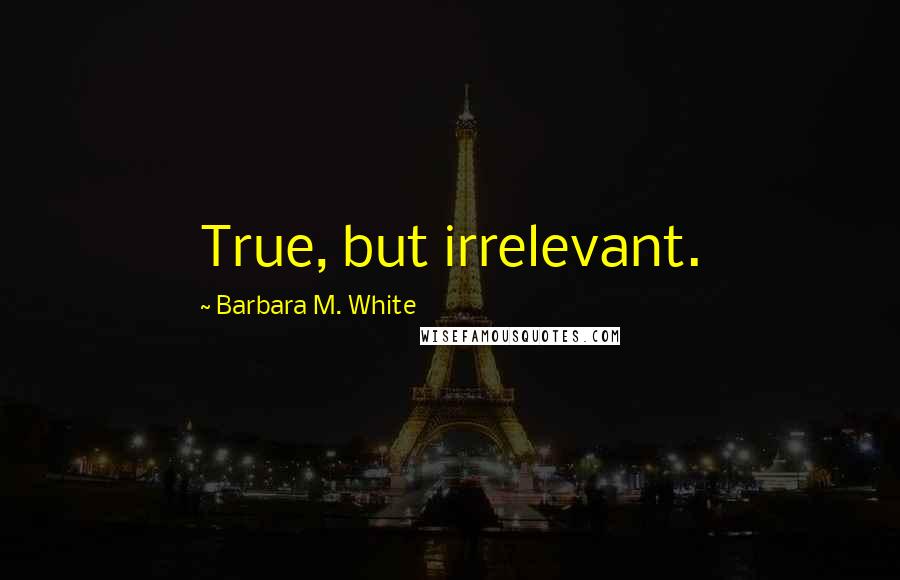 Barbara M. White Quotes: True, but irrelevant.