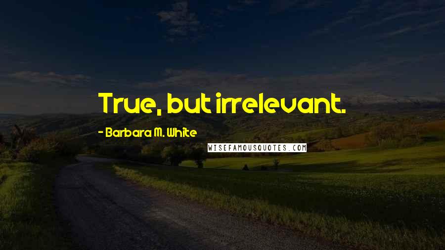 Barbara M. White Quotes: True, but irrelevant.