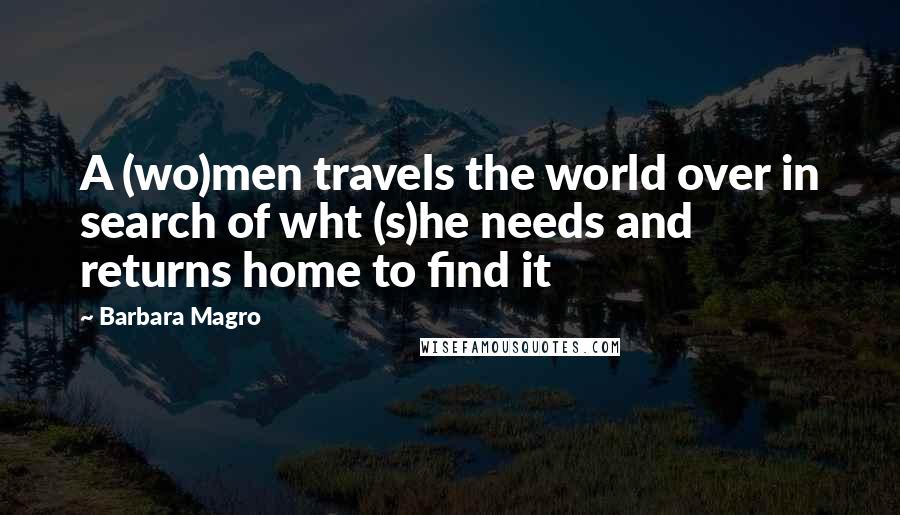 Barbara Magro Quotes: A (wo)men travels the world over in search of wht (s)he needs and returns home to find it