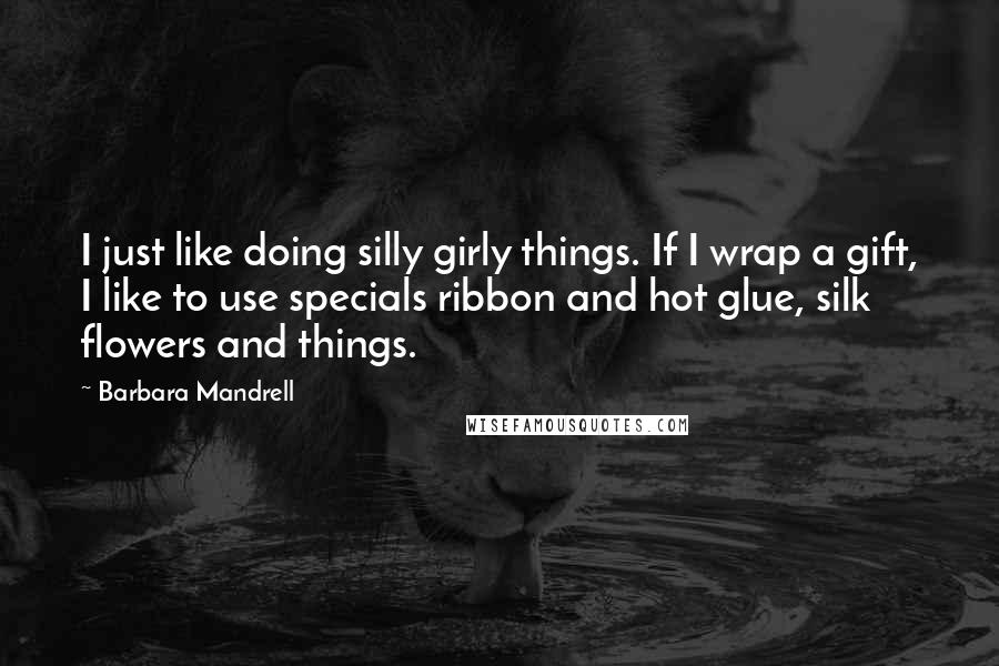 Barbara Mandrell Quotes: I just like doing silly girly things. If I wrap a gift, I like to use specials ribbon and hot glue, silk flowers and things.