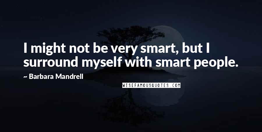 Barbara Mandrell Quotes: I might not be very smart, but I surround myself with smart people.