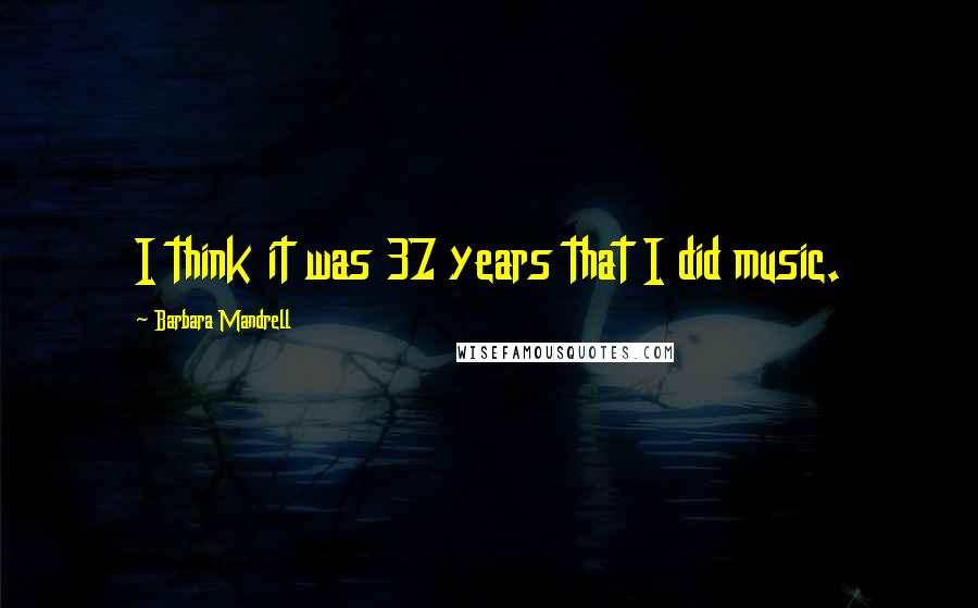 Barbara Mandrell Quotes: I think it was 37 years that I did music.