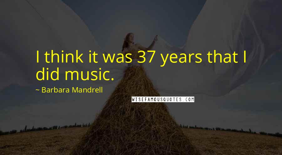 Barbara Mandrell Quotes: I think it was 37 years that I did music.