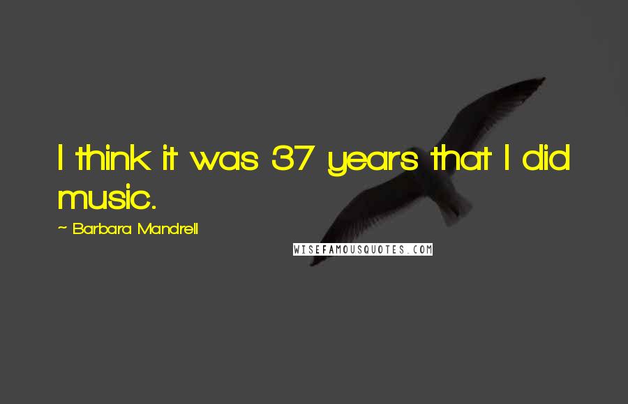 Barbara Mandrell Quotes: I think it was 37 years that I did music.