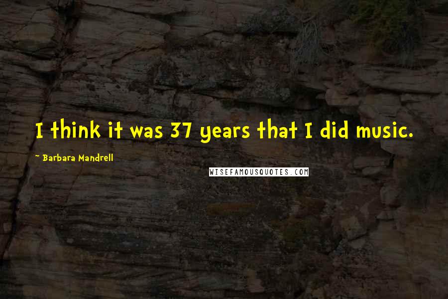 Barbara Mandrell Quotes: I think it was 37 years that I did music.