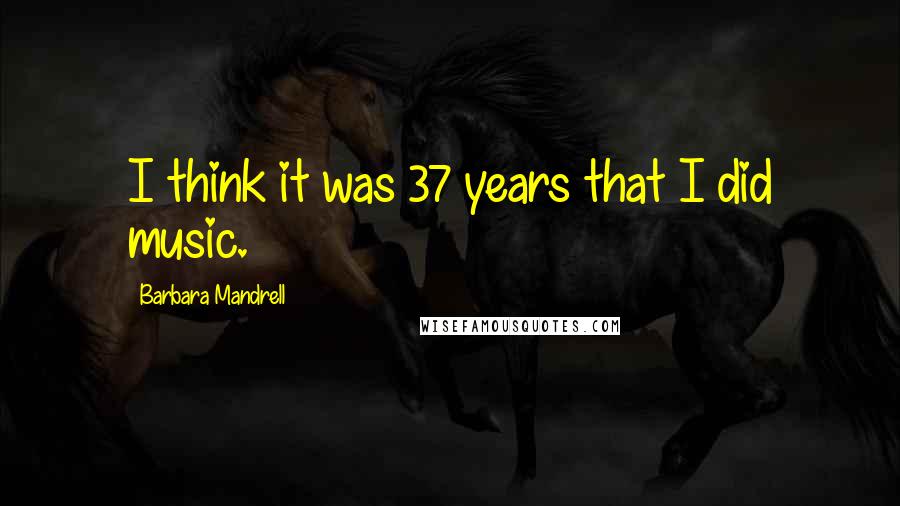 Barbara Mandrell Quotes: I think it was 37 years that I did music.