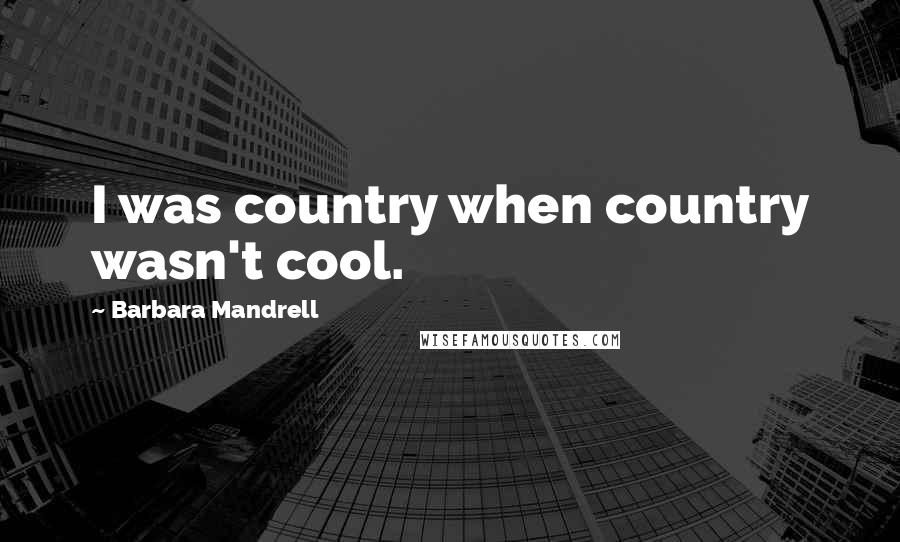 Barbara Mandrell Quotes: I was country when country wasn't cool.