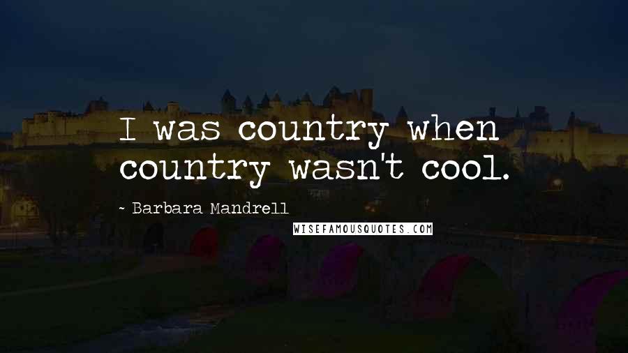 Barbara Mandrell Quotes: I was country when country wasn't cool.