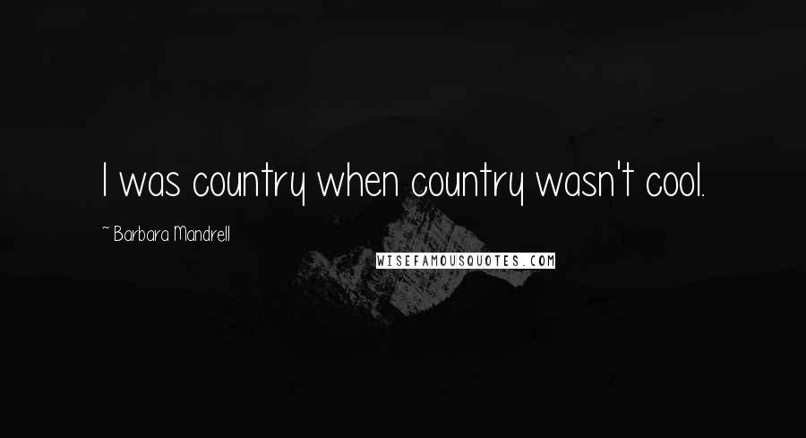 Barbara Mandrell Quotes: I was country when country wasn't cool.