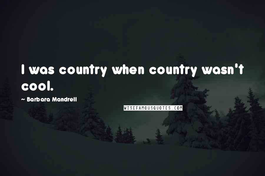 Barbara Mandrell Quotes: I was country when country wasn't cool.
