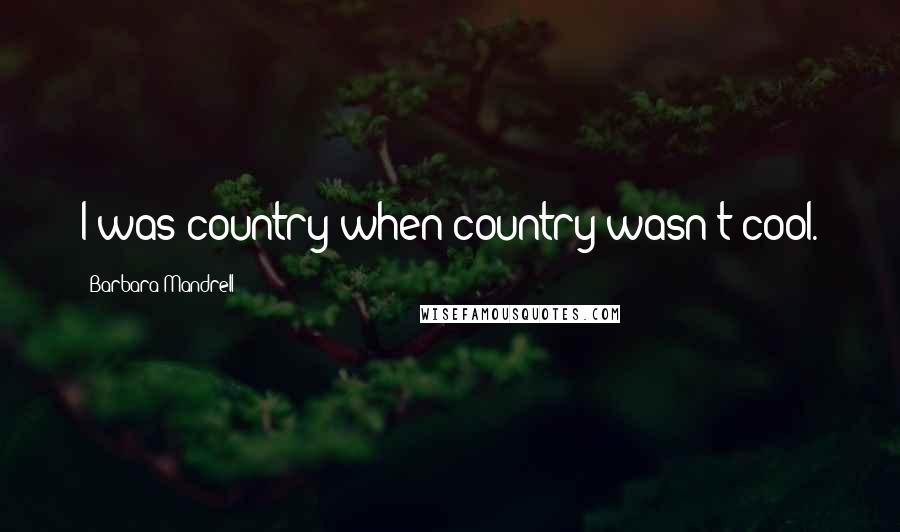 Barbara Mandrell Quotes: I was country when country wasn't cool.