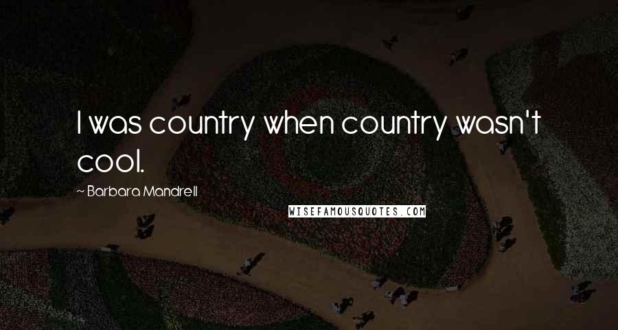 Barbara Mandrell Quotes: I was country when country wasn't cool.