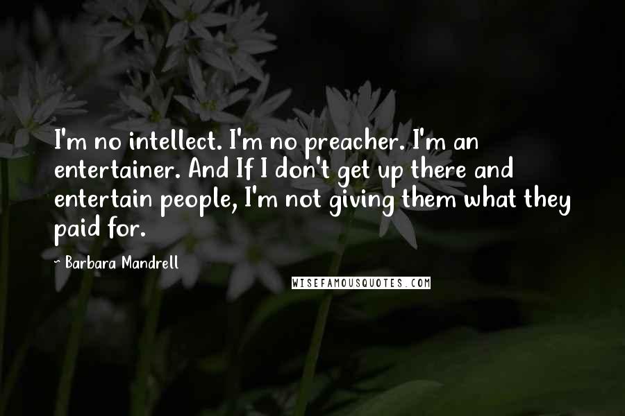 Barbara Mandrell Quotes: I'm no intellect. I'm no preacher. I'm an entertainer. And If I don't get up there and entertain people, I'm not giving them what they paid for.