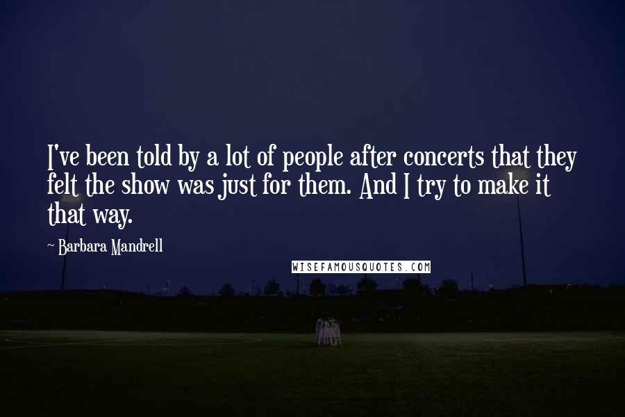 Barbara Mandrell Quotes: I've been told by a lot of people after concerts that they felt the show was just for them. And I try to make it that way.