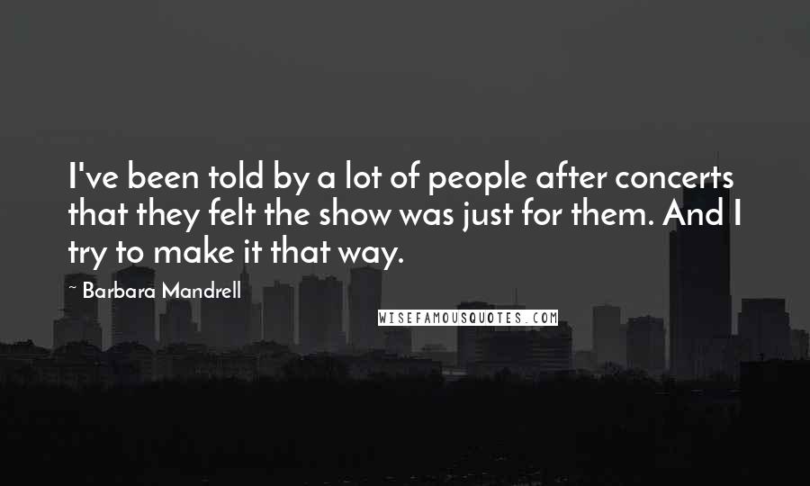 Barbara Mandrell Quotes: I've been told by a lot of people after concerts that they felt the show was just for them. And I try to make it that way.