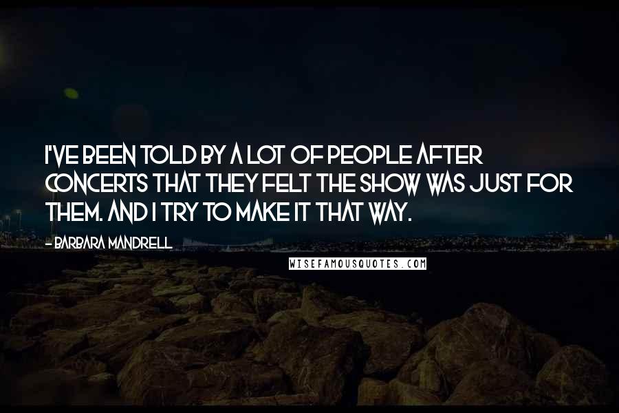 Barbara Mandrell Quotes: I've been told by a lot of people after concerts that they felt the show was just for them. And I try to make it that way.