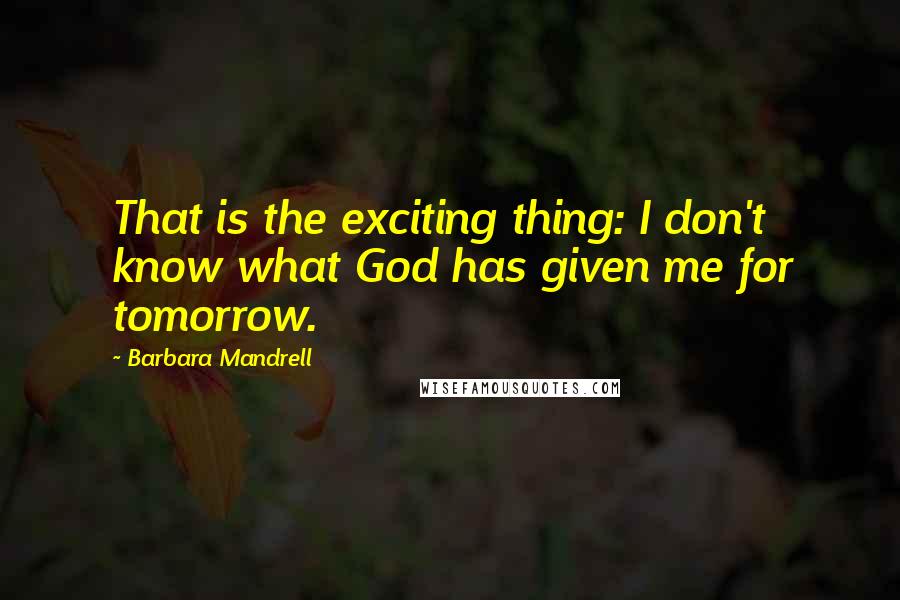 Barbara Mandrell Quotes: That is the exciting thing: I don't know what God has given me for tomorrow.