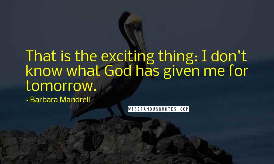 Barbara Mandrell Quotes: That is the exciting thing: I don't know what God has given me for tomorrow.