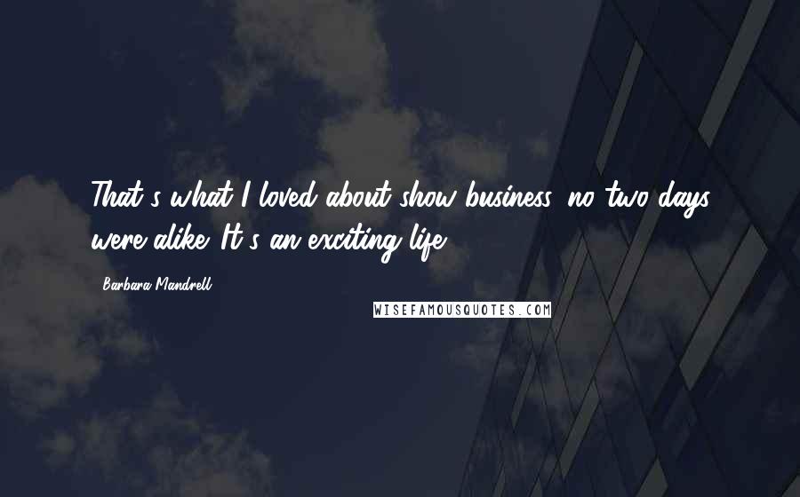 Barbara Mandrell Quotes: That's what I loved about show business, no two days were alike. It's an exciting life.