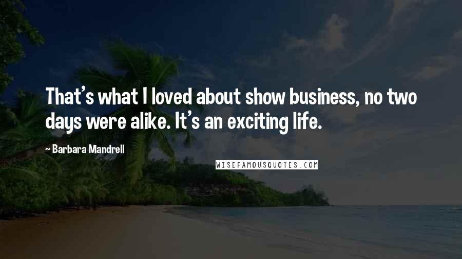 Barbara Mandrell Quotes: That's what I loved about show business, no two days were alike. It's an exciting life.