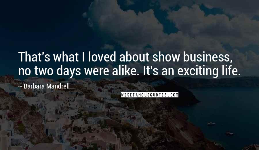 Barbara Mandrell Quotes: That's what I loved about show business, no two days were alike. It's an exciting life.