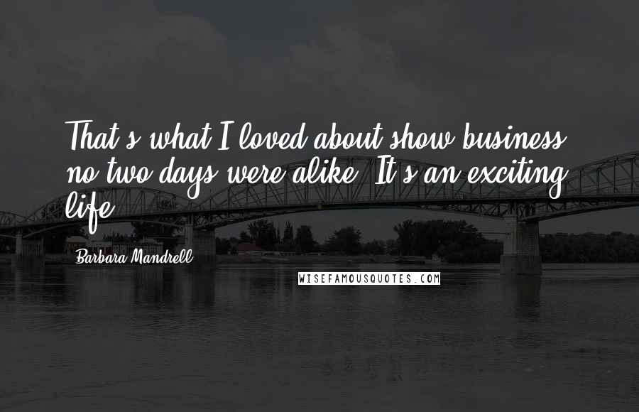 Barbara Mandrell Quotes: That's what I loved about show business, no two days were alike. It's an exciting life.