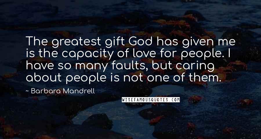 Barbara Mandrell Quotes: The greatest gift God has given me is the capacity of love for people. I have so many faults, but caring about people is not one of them.