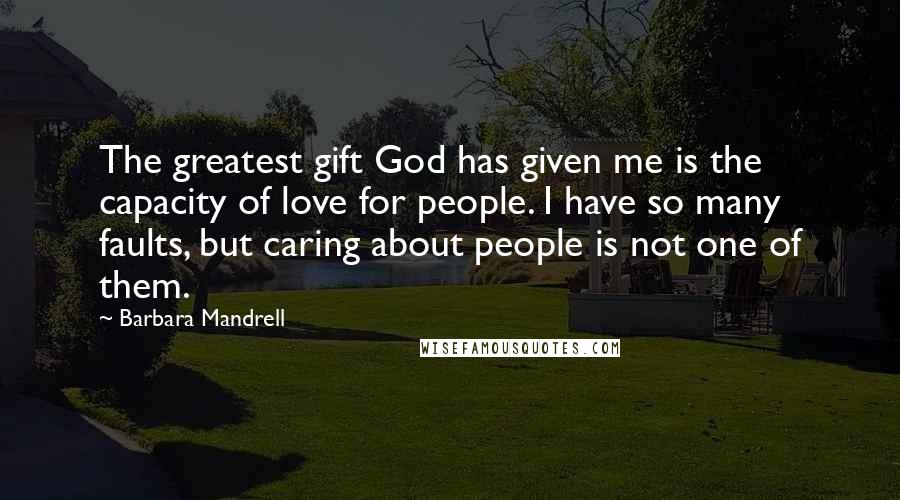 Barbara Mandrell Quotes: The greatest gift God has given me is the capacity of love for people. I have so many faults, but caring about people is not one of them.