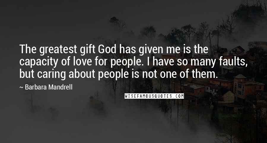 Barbara Mandrell Quotes: The greatest gift God has given me is the capacity of love for people. I have so many faults, but caring about people is not one of them.