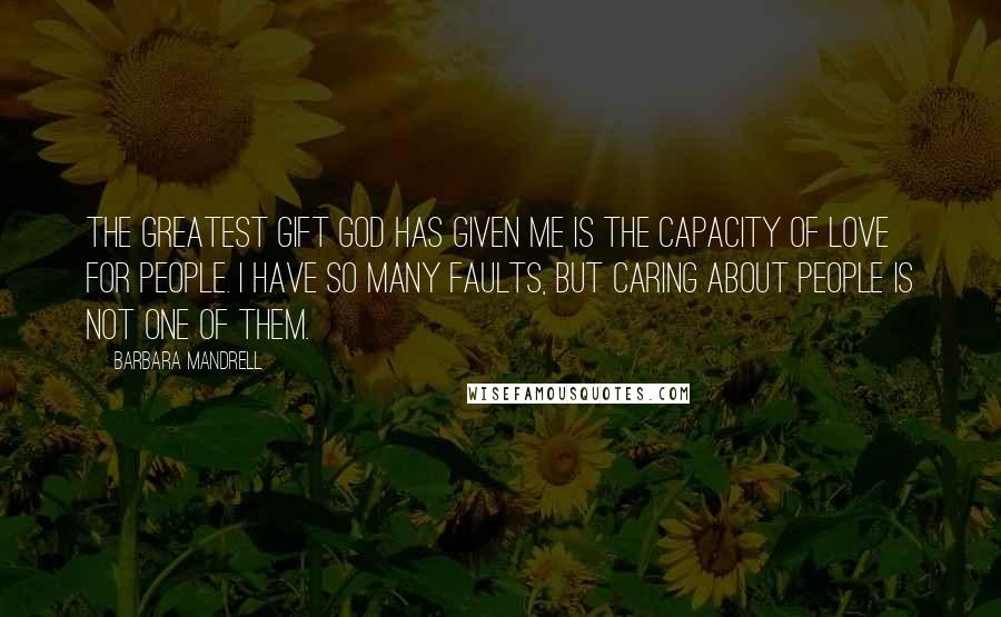 Barbara Mandrell Quotes: The greatest gift God has given me is the capacity of love for people. I have so many faults, but caring about people is not one of them.